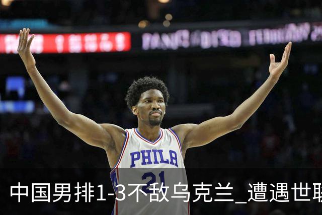 中国男排1-3不敌乌克兰 遭遇世联赛两连败